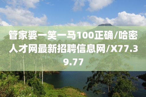 管家婆一笑一马100正确/哈密人才网最新招聘信息网/X77.39.77