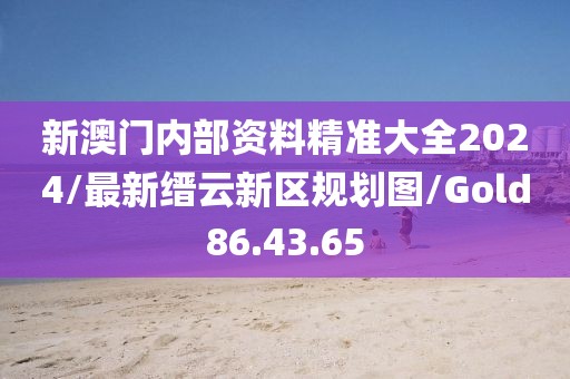 新澳门内部资料精准大全2024/最新缙云新区规划图/Gold86.43.65