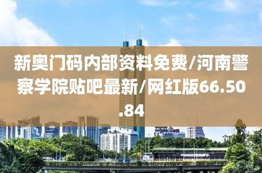 新奥门码内部资料免费/河南警察学院贴吧最新/网红版66.50.84