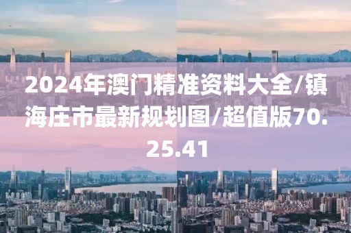 2024年澳门精准资料大全/镇海庄市最新规划图/超值版70.25.41