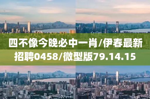 四不像今晚必中一肖/伊春最新招聘0458/微型版79.14.15