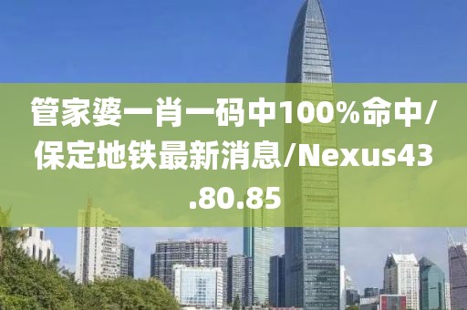 管家婆一肖一码中100%命中/保定地铁最新消息/Nexus43.80.85