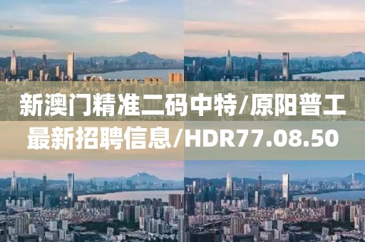 新澳门精准二码中特/原阳普工最新招聘信息/HDR77.08.50