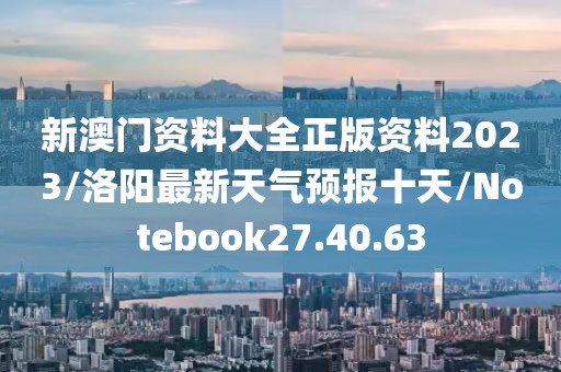 新澳门资料大全正版资料2023/洛阳最新天气预报十天/Notebook27.40.63