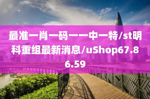 最准一肖一码一一中一特/st明科重组最新消息/uShop67.86.59