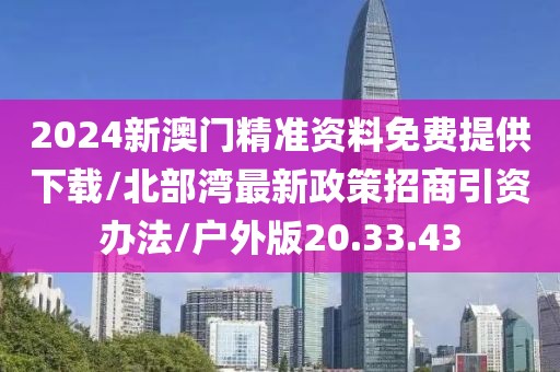 2024新澳门精准资料免费提供下载/北部湾最新政策招商引资办法/户外版20.33.43