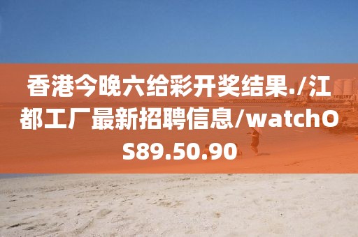 香港今晚六给彩开奖结果./江都工厂最新招聘信息/watchOS89.50.90