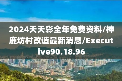 2024天天彩全年免费资料/神鹿坊村改造最新消息/Executive90.18.96