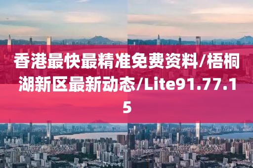 香港最快最精准免费资料/梧桐湖新区最新动态/Lite91.77.15