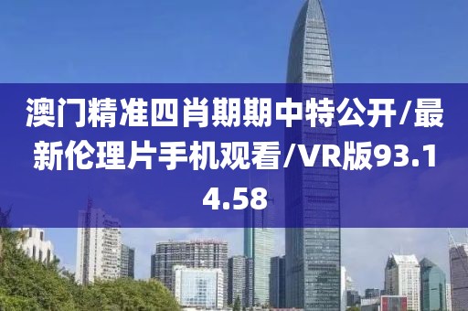 澳门精准四肖期期中特公开/最新伦理片手机观看/VR版93.14.58