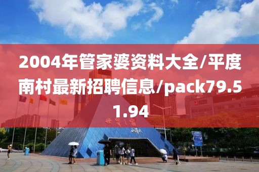 2004年管家婆资料大全/平度南村最新招聘信息/pack79.51.94