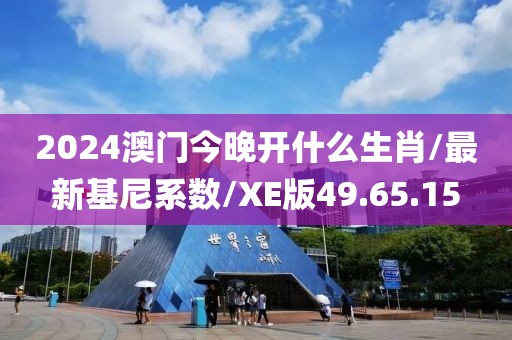 2024澳门今晚开什么生肖/最新基尼系数/XE版49.65.15