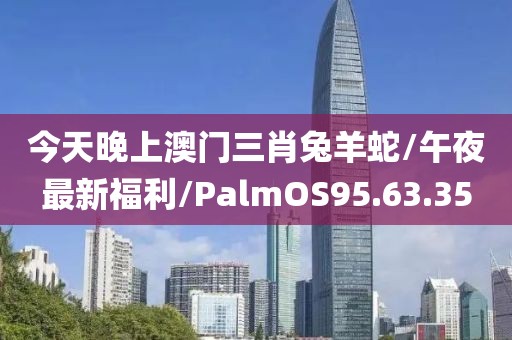 今天晚上澳门三肖兔羊蛇/午夜最新福利/PalmOS95.63.35