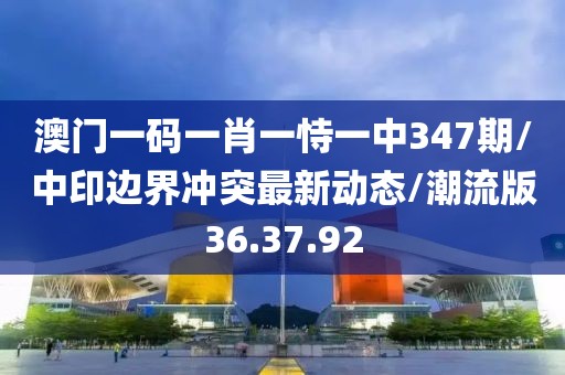 澳门一码一肖一恃一中347期/中印边界冲突最新动态/潮流版36.37.92