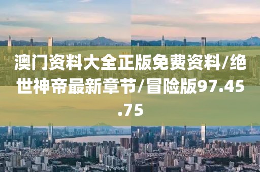 澳门资料大全正版免费资料/绝世神帝最新章节/冒险版97.45.75