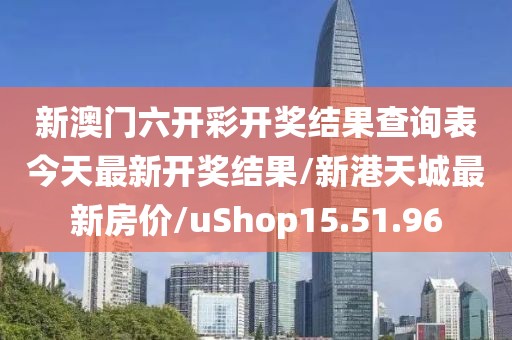 新澳门六开彩开奖结果查询表今天最新开奖结果/新港天城最新房价/uShop15.51.96