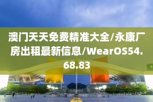 澳门天天免费精准大全/永康厂房出租最新信息/WearOS54.68.83