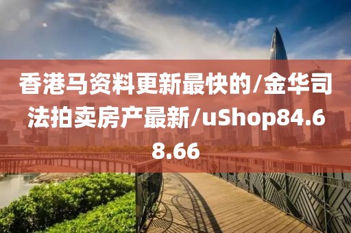 香港马资料更新最快的/金华司法拍卖房产最新/uShop84.68.66