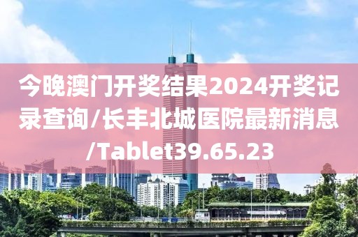 今晚澳门开奖结果2024开奖记录查询/长丰北城医院最新消息/Tablet39.65.23