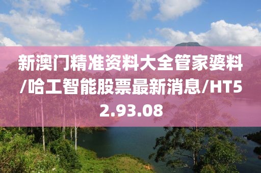 新澳门精准资料大全管家婆料/哈工智能股票最新消息/HT52.93.08