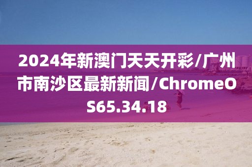 2024年新澳门天天开彩/广州市南沙区最新新闻/ChromeOS65.34.18