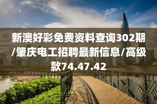 新澳好彩免费资料查询302期/肇庆电工招聘最新信息/高级款74.47.42