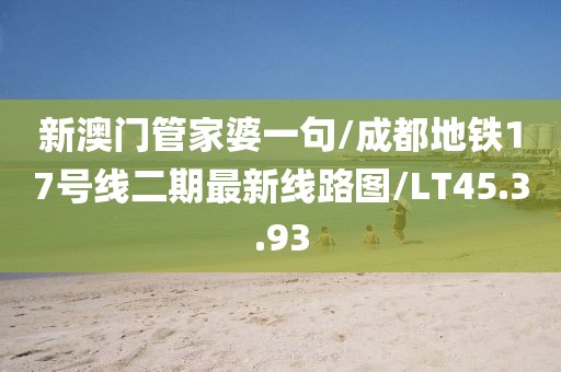 新澳门管家婆一句/成都地铁17号线二期最新线路图/LT45.3.93