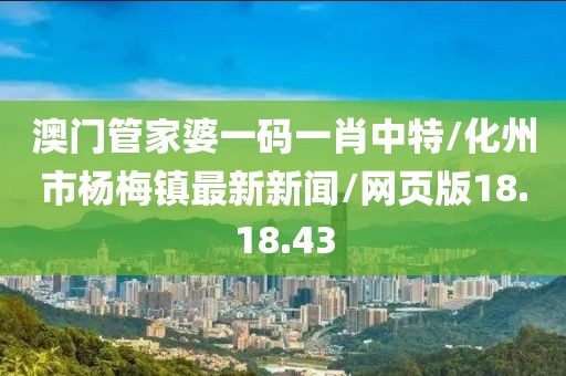 澳门管家婆一码一肖中特/化州市杨梅镇最新新闻/网页版18.18.43