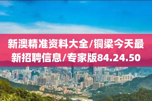 新澳精准资料大全/铜梁今天最新招聘信息/专家版84.24.50