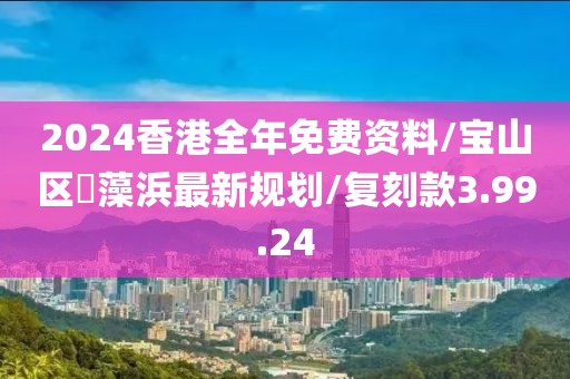 2024香港全年免费资料/宝山区蕰藻浜最新规划/复刻款3.99.24