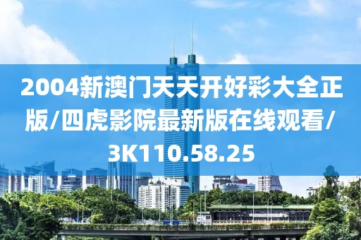 2004新澳门天天开好彩大全正版/四虎影院最新版在线观看/3K110.58.25