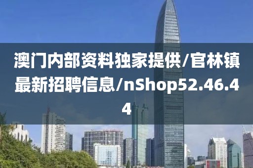 澳门内部资料独家提供/官林镇最新招聘信息/nShop52.46.44