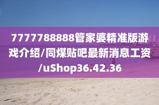 7777788888管家婆精准版游戏介绍/同煤贴吧最新消息工资/uShop36.42.36