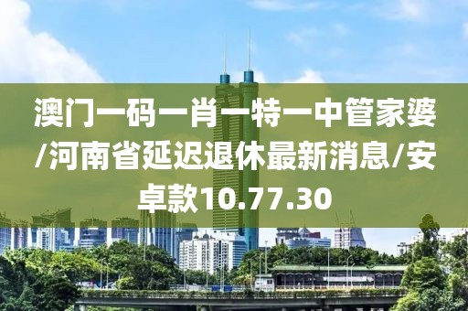 澳门一码一肖一特一中管家婆/河南省延迟退休最新消息/安卓款10.77.30