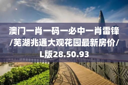 澳门一肖一码一必中一肖雷锋/芜湖兆通大观花园最新房价/L版28.50.93