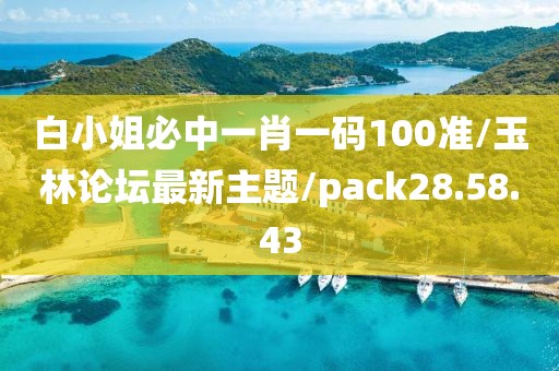 白小姐必中一肖一码100准/玉林论坛最新主题/pack28.58.43