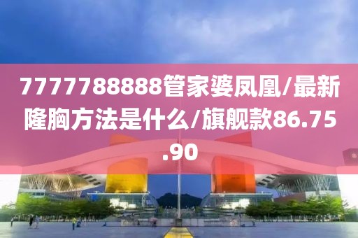 7777788888管家婆凤凰/最新隆胸方法是什么/旗舰款86.75.90