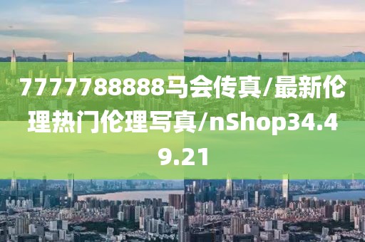 7777788888马会传真/最新伦理热门伦理写真/nShop34.49.21