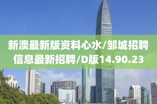 新澳最新版资料心水/邹城招聘信息最新招聘/D版14.90.23