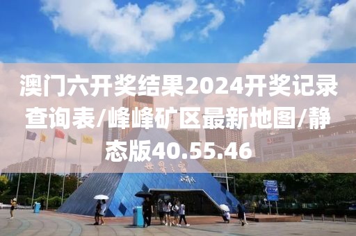 澳门六开奖结果2024开奖记录查询表/峰峰矿区最新地图/静态版40.55.46