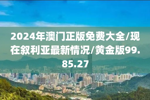 2024年澳门正版免费大全/现在叙利亚最新情况/黄金版99.85.27