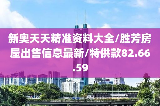 新奥天天精准资料大全/胜芳房屋出售信息最新/特供款82.66.59