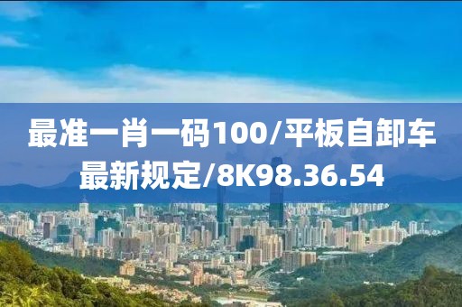 最准一肖一码100/平板自卸车最新规定/8K98.36.54