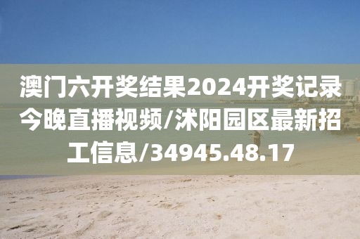 澳门六开奖结果2024开奖记录今晚直播视频/沭阳园区最新招工信息/34945.48.17