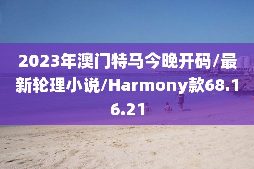 2023年澳门特马今晚开码/最新轮理小说/Harmony款68.16.21