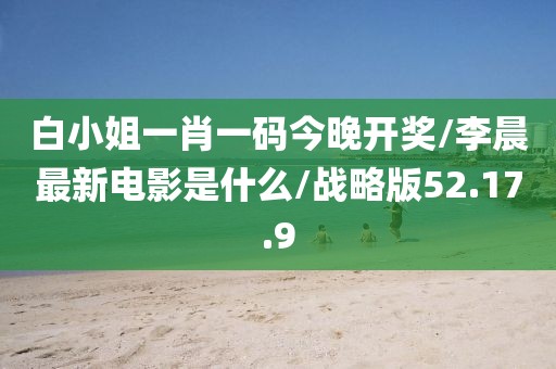 白小姐一肖一码今晚开奖/李晨最新电影是什么/战略版52.17.9