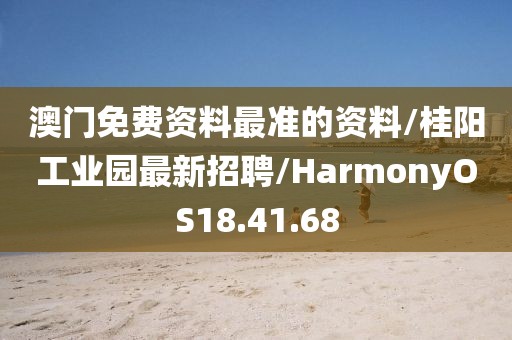 澳门免费资料最准的资料/桂阳工业园最新招聘/HarmonyOS18.41.68