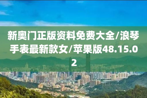 新奥门正版资料免费大全/浪琴手表最新款女/苹果版48.15.02