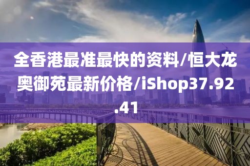 全香港最准最快的资料/恒大龙奥御苑最新价格/iShop37.92.41