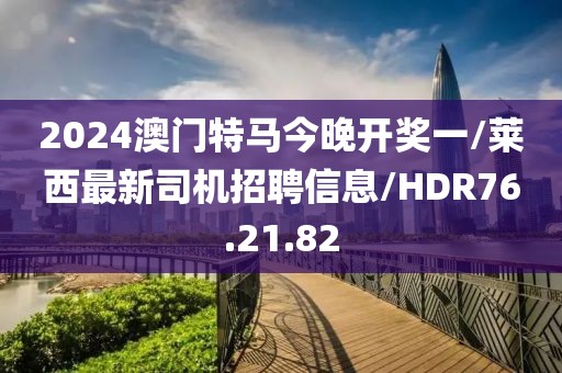 2024澳门特马今晚开奖一/莱西最新司机招聘信息/HDR76.21.82